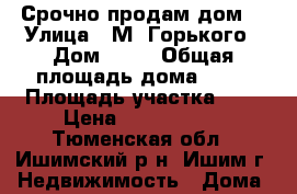Срочно продам дом! › Улица ­ М. Горького › Дом ­ 18 › Общая площадь дома ­ 75 › Площадь участка ­ 7 › Цена ­ 3 750 000 - Тюменская обл., Ишимский р-н, Ишим г. Недвижимость » Дома, коттеджи, дачи продажа   